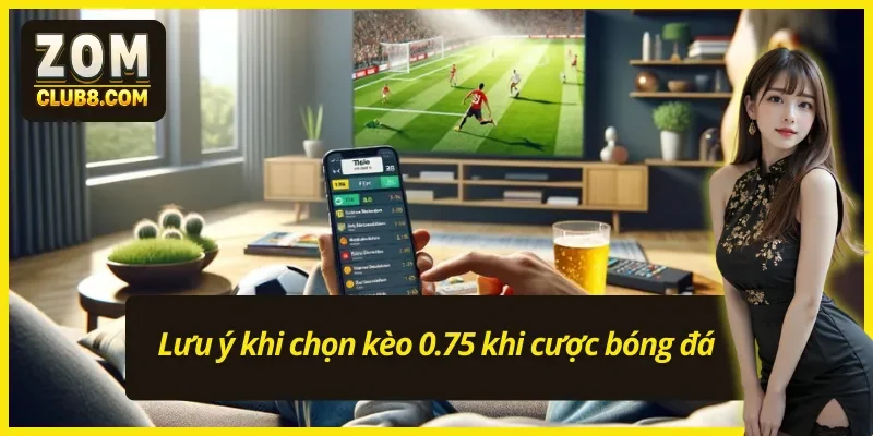 Chơi kèo chấp 0.75 cần lưu ý ba điểm vàng