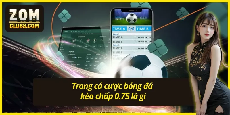 Kèo chấp 0.75 trong cá cược bóng đá được hiểu như thế nào