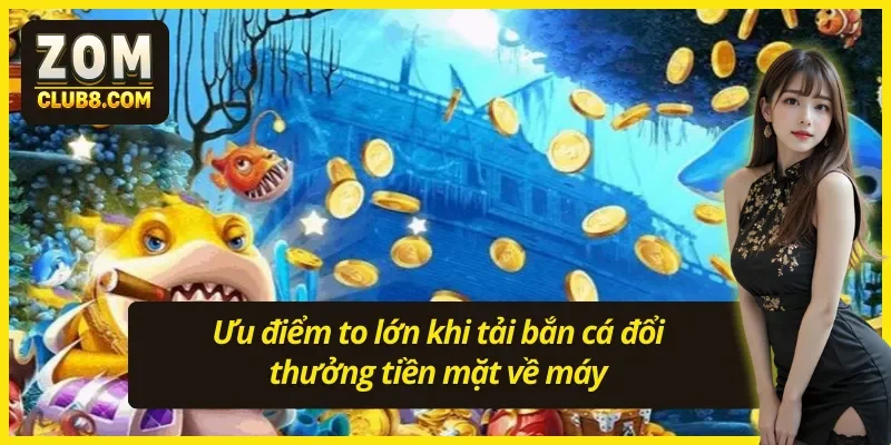 Tải game bắn cá đổi thưởng tiền mặt có nhiều ưu điểm lớn 